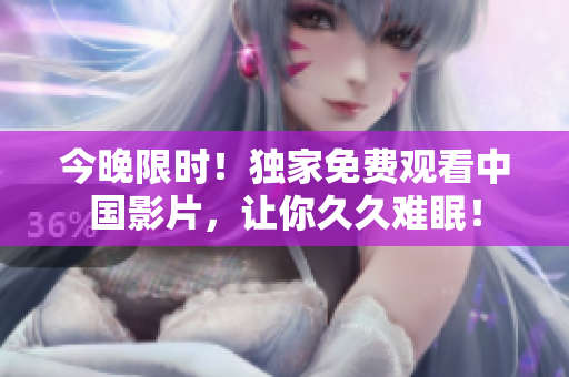 今晚限时！独家免费观看中国影片，让你久久难眠！
