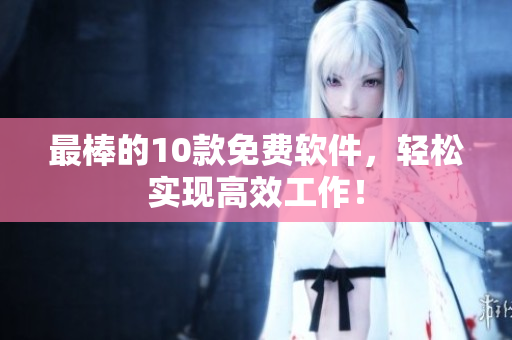 最棒的10款免费软件，轻松实现高效工作！