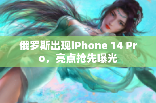 俄罗斯出现iPhone 14 Pro，亮点抢先曝光