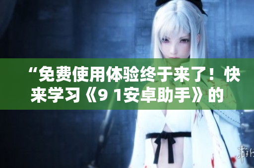 “免费使用体验终于来了！快来学习《9 1安卓助手》的安装方法”