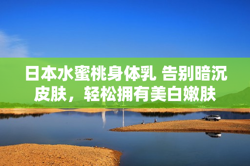日本水蜜桃身体乳 告别暗沉皮肤，轻松拥有美白嫩肤