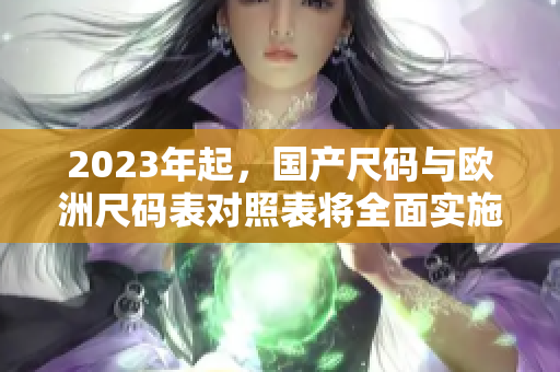 2023年起，国产尺码与欧洲尺码表对照表将全面实施
