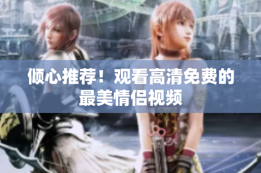 倾心推荐！观看高清免费的最美情侣视频