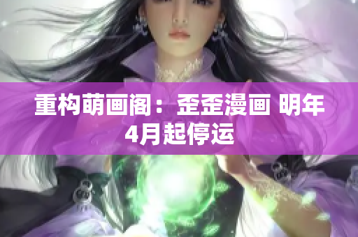 重构萌画阁：歪歪漫画 明年4月起停运