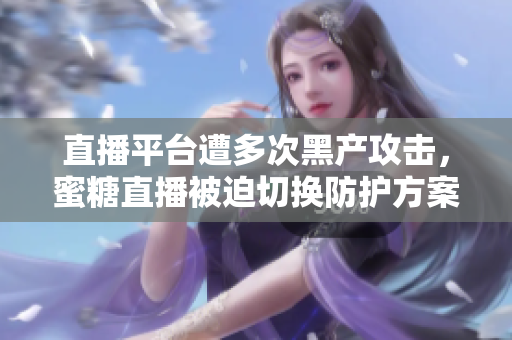 直播平台遭多次黑产攻击，蜜糖直播被迫切换防护方案！