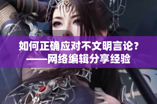 如何正确应对不文明言论？——网络编辑分享经验
