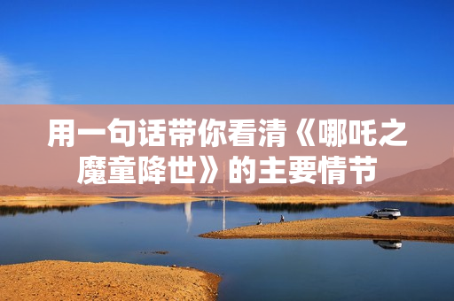 用一句话带你看清《哪吒之魔童降世》的主要情节