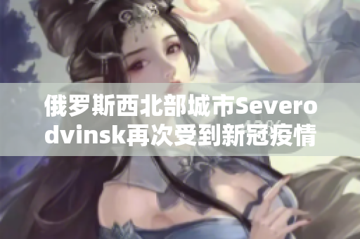 俄罗斯西北部城市Severodvinsk再次受到新冠疫情影响