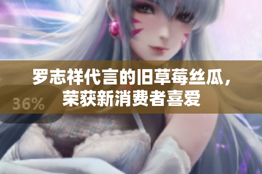 罗志祥代言的旧草莓丝瓜，荣获新消费者喜爱