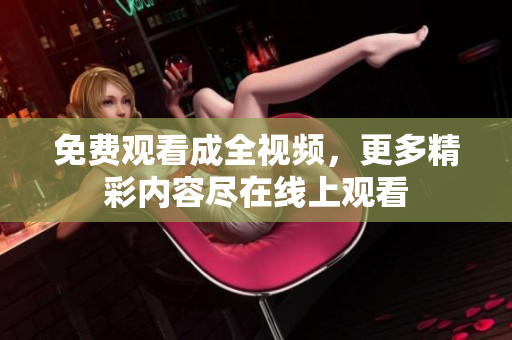 免费观看成全视频，更多精彩内容尽在线上观看