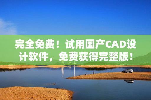 完全免费！试用国产CAD设计软件，免费获得完整版！