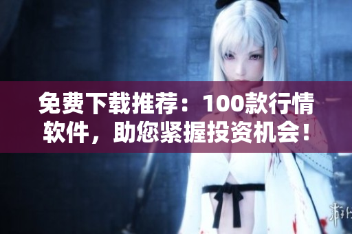 免费下载推荐：100款行情软件，助您紧握投资机会！