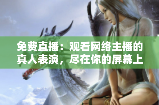 免费直播：观看网络主播的真人表演，尽在你的屏幕上