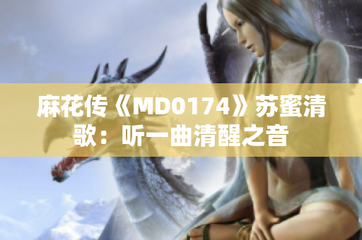 麻花传《MD0174》苏蜜清歌：听一曲清醒之音
