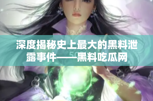深度揭秘史上最大的黑料泄露事件——黑料吃瓜网