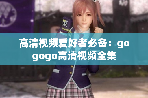 高清视频爱好者必备：gogogo高清视频全集