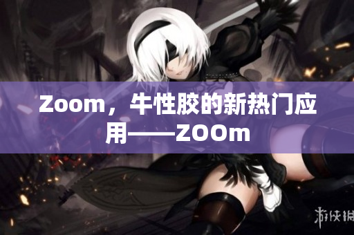 Zoom，牛性胶的新热门应用——ZOOm