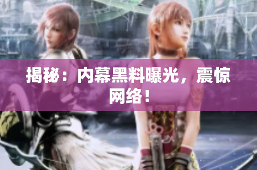揭秘：内幕黑料曝光，震惊网络！