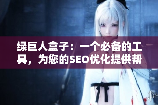 绿巨人盒子：一个必备的工具，为您的SEO优化提供帮助