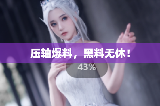 压轴爆料，黑料无休！