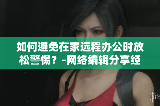 如何避免在家远程办公时放松警惕？-网络编辑分享经验