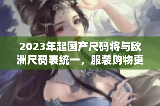 2023年起国产尺码将与欧洲尺码表统一，服装购物更便捷