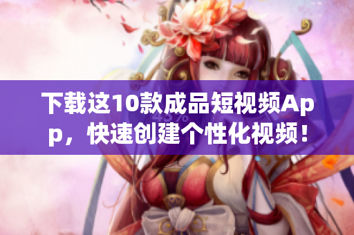 下载这10款成品短视频App，快速创建个性化视频！