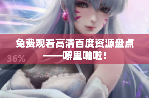免费观看高清百度资源盘点——噼里啪啦！