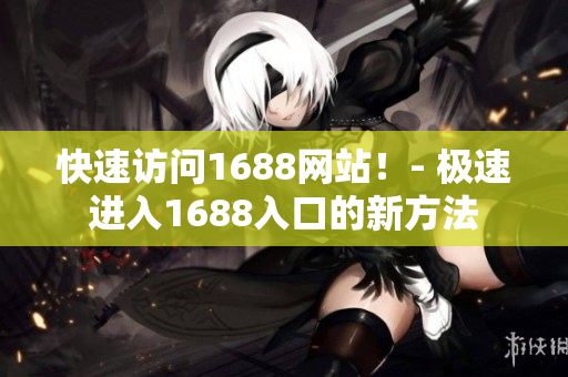 快速访问1688网站！- 极速进入1688入口的新方法
