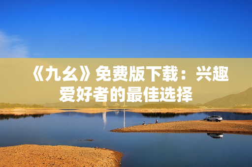 《九幺》免费版下载：兴趣爱好者的最佳选择