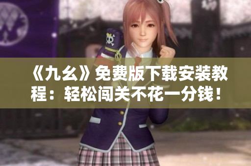 《九幺》免费版下载安装教程：轻松闯关不花一分钱！