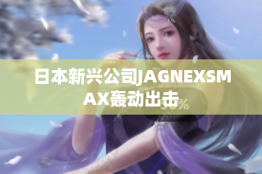 日本新兴公司JAGNEXSMAX轰动出击