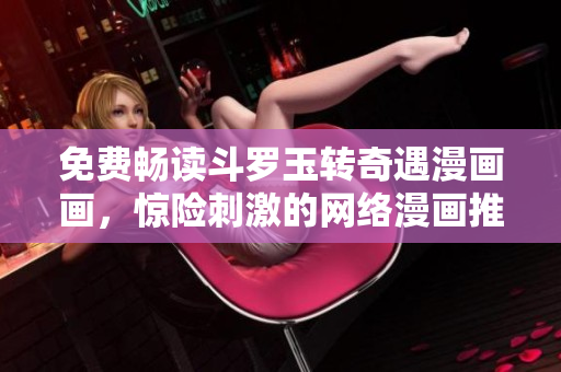 免费畅读斗罗玉转奇遇漫画画，惊险刺激的网络漫画推荐！