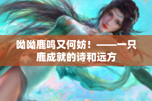 呦呦鹿鸣又何妨！——一只鹿成就的诗和远方