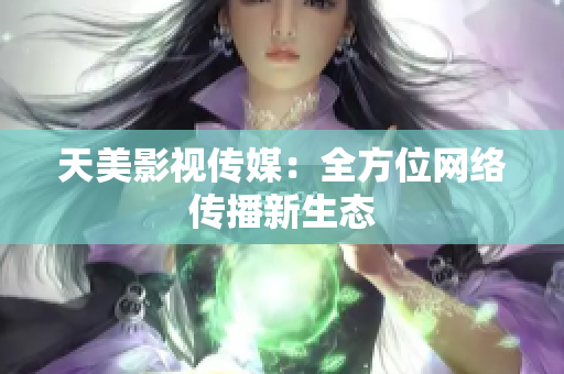 天美影视传媒：全方位网络传播新生态