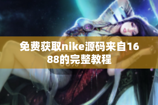 免费获取nike源码来自1688的完整教程