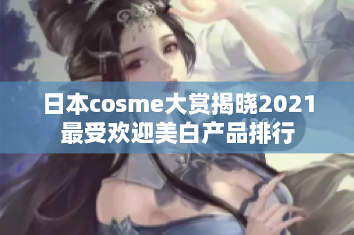 日本cosme大赏揭晓2021最受欢迎美白产品排行