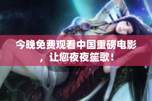 今晚免费观看中国重磅电影，让您夜夜笙歌！