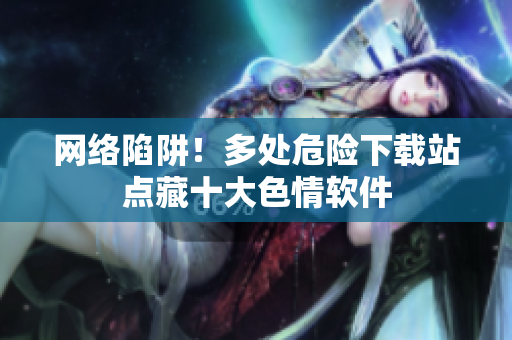 网络陷阱！多处危险下载站点藏十大色情软件