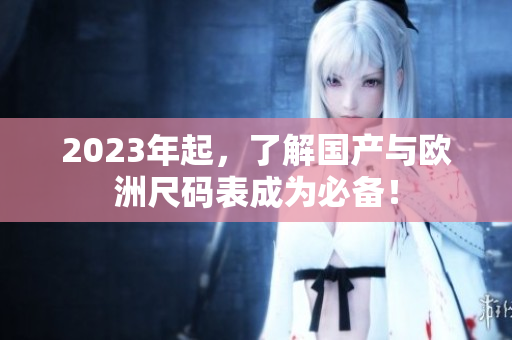 2023年起，了解国产与欧洲尺码表成为必备！