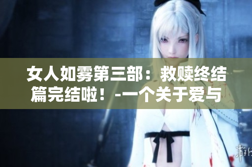 女人如雾第三部：救赎终结篇完结啦！-一个关于爱与救赎的故事