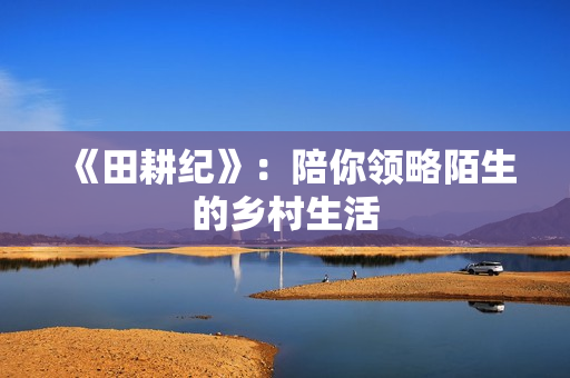《田耕纪》：陪你领略陌生的乡村生活