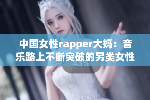 中国女性rapper大妈：音乐路上不断突破的另类女性