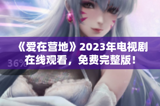 《爱在营地》2023年电视剧在线观看，免费完整版！