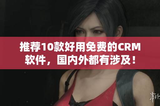 推荐10款好用免费的CRM软件，国内外都有涉及！
