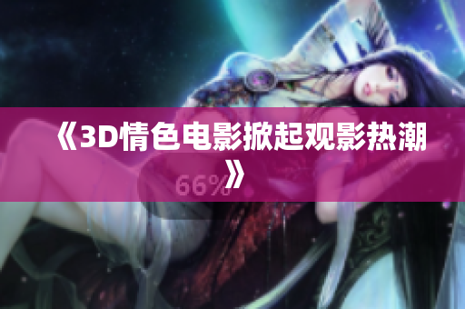 《3D情色电影掀起观影热潮》