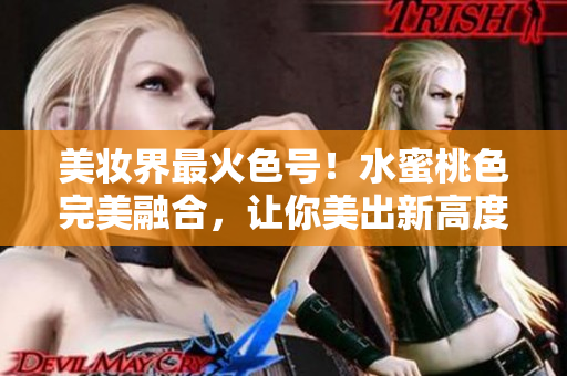 美妆界最火色号！水蜜桃色完美融合，让你美出新高度