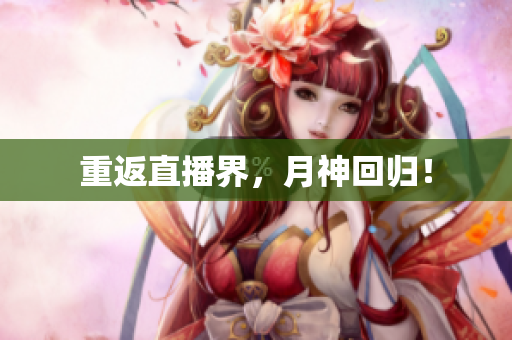 重返直播界，月神回归！