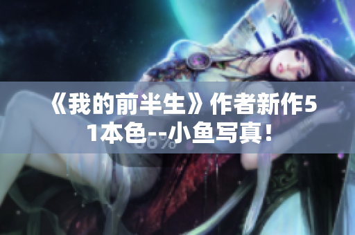 《我的前半生》作者新作51本色--小鱼写真！