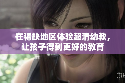 在稀缺地区体验超清幼教，让孩子得到更好的教育